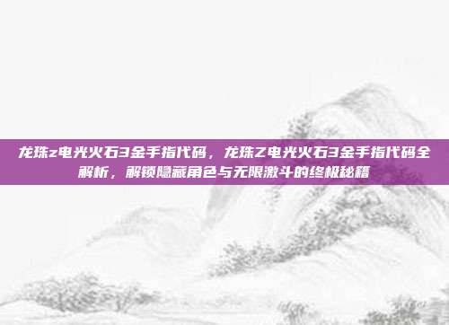 龙珠z电光火石3金手指代码,龙珠Z电光火石3金手指代码全解析,解锁隐藏角色与无限激斗的终极秘籍