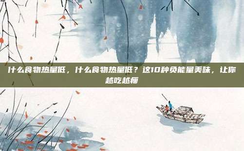 什么食物热量低,什么食物热量低?这10种负能量美味,让你越吃越瘦