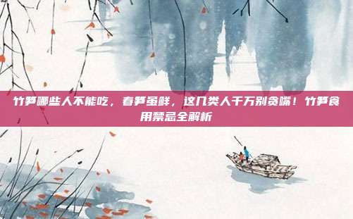 竹笋哪些人不能吃,春笋虽鲜,这几类人千万别贪嘴!竹笋食用禁忌全解析