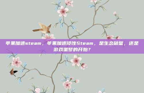 苹果加速steam,苹果加速侵蚀Steam,是生态破壁,还是游戏噩梦的开始?