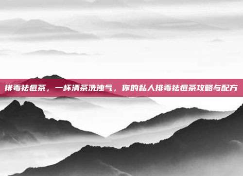 排毒祛痘茶,一杯清茶洗浊气,你的私人排毒祛痘茶攻略与配方