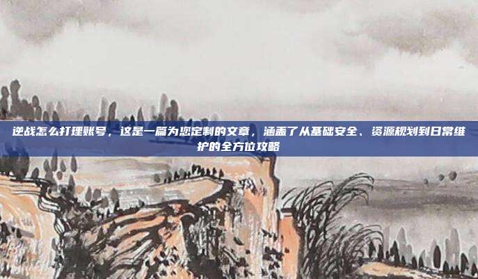 逆战怎么打理账号,这是一篇为您定制的文章,涵盖了从基础安全、资源规划到日常维护的全方位攻略