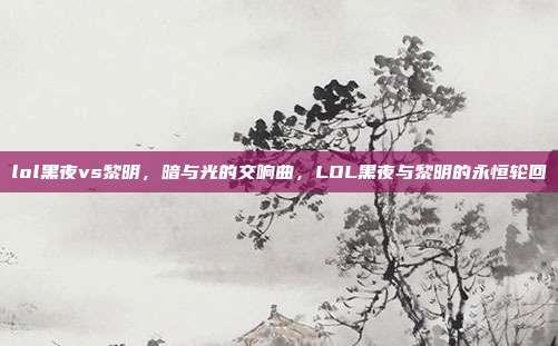 lol黑夜vs黎明,暗与光的交响曲,LOL黑夜与黎明的永恒轮回