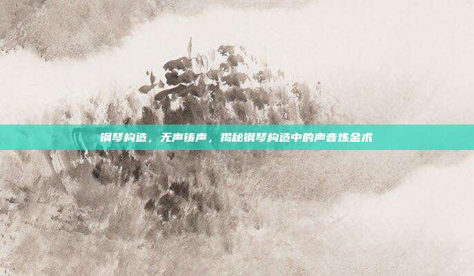 钢琴构造,无声铸声,揭秘钢琴构造中的声音炼金术