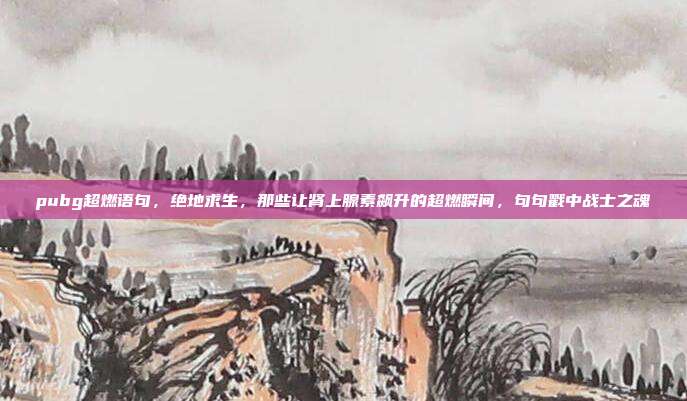 pubg超燃语句,绝地求生,那些让肾上腺素飙升的超燃瞬间,句句戳中战士之魂