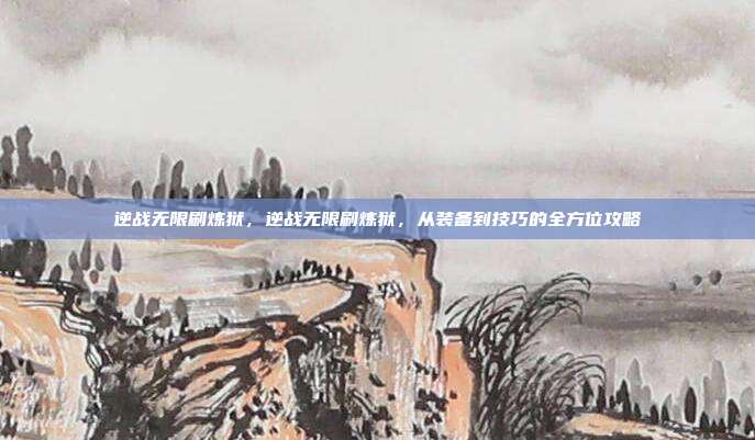 逆战无限刷炼狱,逆战无限刷炼狱,从装备到技巧的全方位攻略
