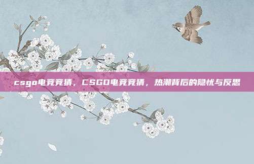 csgo电竞竞猜,CSGO电竞竞猜,热潮背后的隐忧与反思