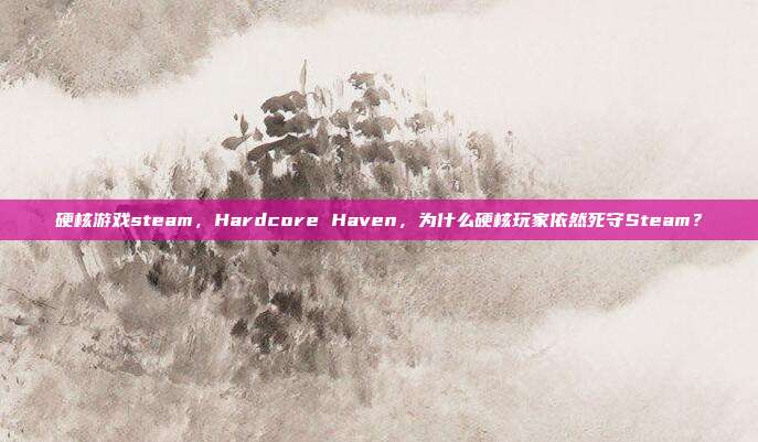 硬核游戏steam,Hardcore Haven,为什么硬核玩家依然死守Steam?
