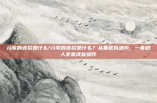 元歌的连招是什么?元歌的连招是什么?从基础到进阶,一套秒人全靠这些操作
