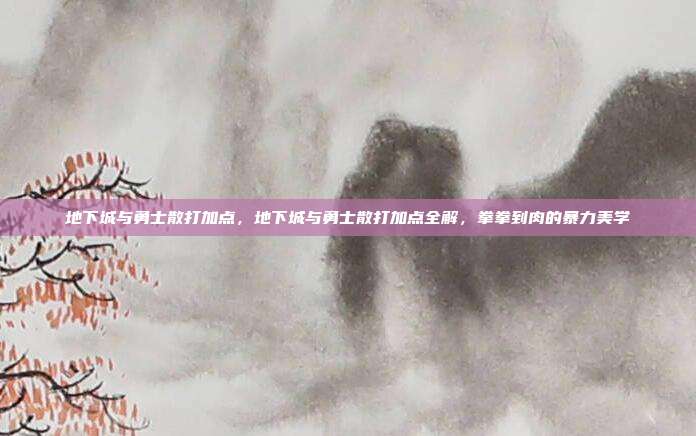 地下城与勇士散打加点,地下城与勇士散打加点全解,拳拳到肉的暴力美学
