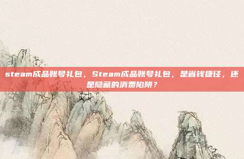 steam成品账号礼包,Steam成品账号礼包,是省钱捷径,还是隐藏的消费陷阱?
