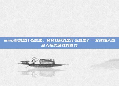 mmo游戏是什么意思,MMO游戏是什么意思?一文读懂大型多人在线游戏的魅力