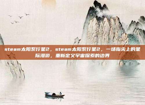 steam太阳系行星2,steam太阳系行星2,一场指尖上的星际漫游,重新定义宇宙探索的边界