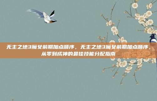 无主之地3魔女前期加点顺序,无主之地3魔女前期加点顺序,从零到成神的最佳技能分配指南