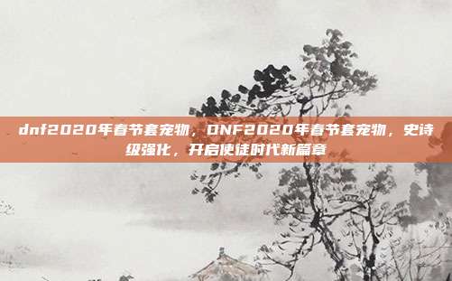 dnf2020年春节套宠物,DNF2020年春节套宠物,史诗级强化,开启使徒时代新篇章