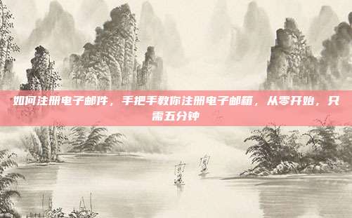 如何注册电子邮件,手把手教你注册电子邮箱,从零开始,只需五分钟