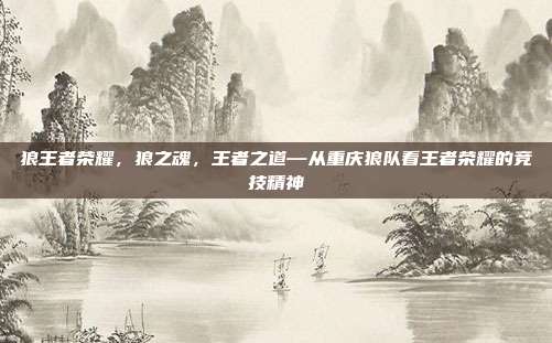狼王者荣耀,狼之魂,王者之道—从重庆狼队看王者荣耀的竞技精神
