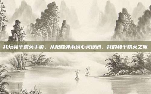 我玩和平精英手游,从枪林弹雨到心灵绿洲,我的和平精英之旅