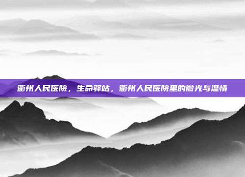 衢州人民医院,生命驿站,衢州人民医院里的微光与温情