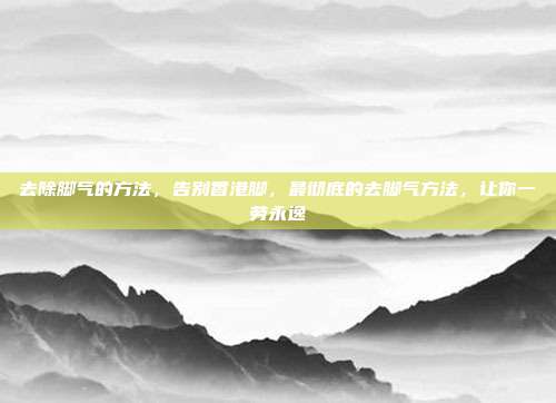 去除脚气的方法,告别香港脚,最彻底的去脚气方法,让你一劳永逸