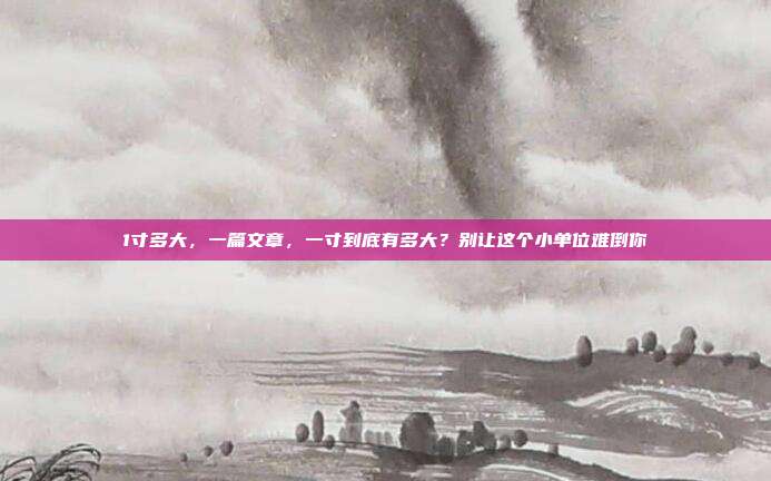 1寸多大,一篇文章,一寸到底有多大?别让这个小单位难倒你
