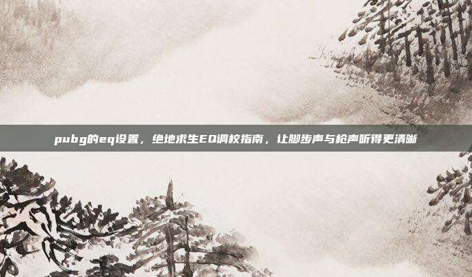 pubg的eq设置,绝地求生EQ调校指南,让脚步声与枪声听得更清晰