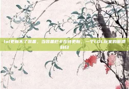 lol更新不了装备,当装备栏卡在待更新,一个LOL玩家的崩溃自白