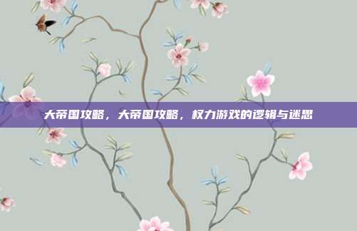 大帝国攻略,大帝国攻略,权力游戏的逻辑与迷思