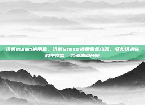 饥荒steam换角色,饥荒Steam换角色全攻略,轻松切换你的生存者,告别单调开局