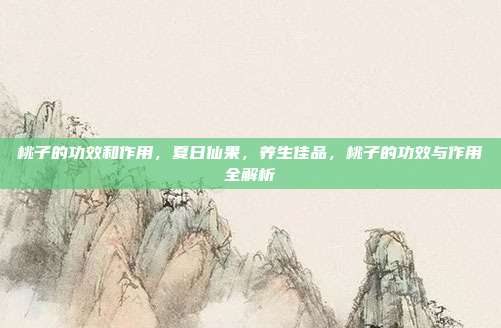 桃子的功效和作用,夏日仙果,养生佳品,桃子的功效与作用全解析