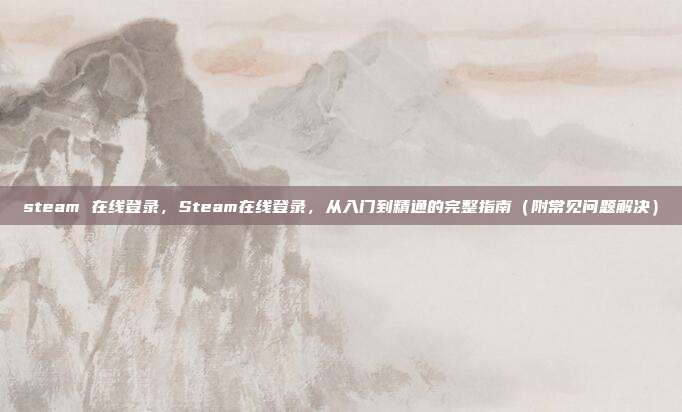 steam 在线登录,Steam在线登录,从入门到精通的完整指南(附常见问题解决)