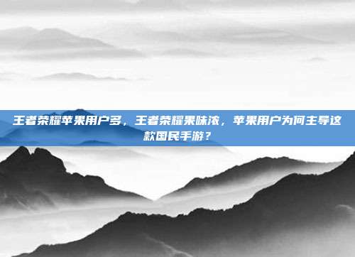 王者荣耀苹果用户多,王者荣耀果味浓,苹果用户为何主导这款国民手游?
