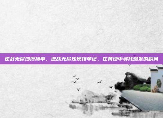 逆战无尽沙漠接单,逆战无尽沙漠接单记,在黄沙中寻找爆发的瞬间