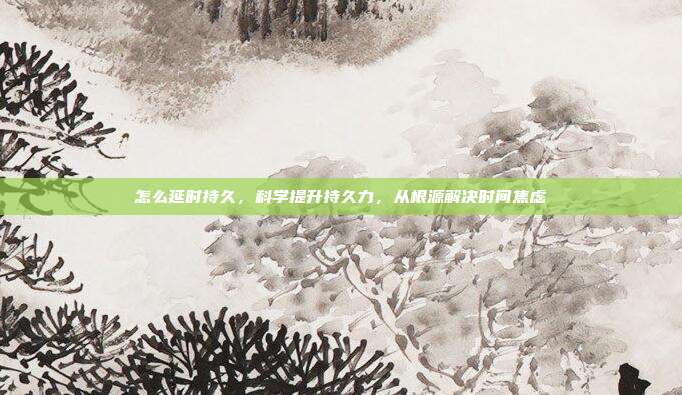 怎么延时持久,科学提升持久力,从根源解决时间焦虑