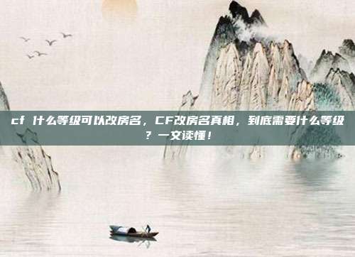 cf 什么等级可以改房名,CF改房名真相,到底需要什么等级?一文读懂!
