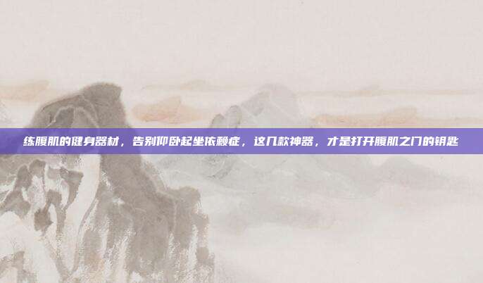 练腹肌的健身器材,告别仰卧起坐依赖症,这几款神器,才是打开腹肌之门的钥匙
