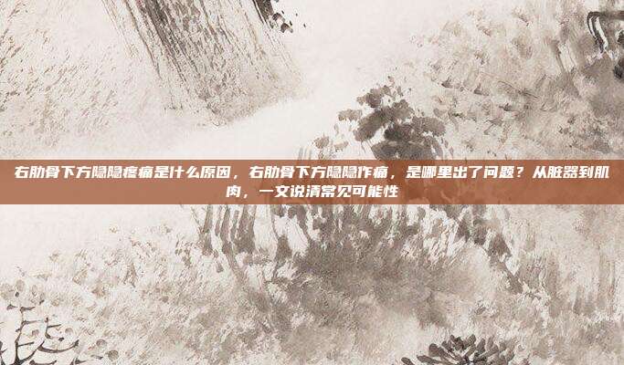 右肋骨下方隐隐疼痛是什么原因,右肋骨下方隐隐作痛,是哪里出了问题?从脏器到肌肉,一文说清常见可能性
