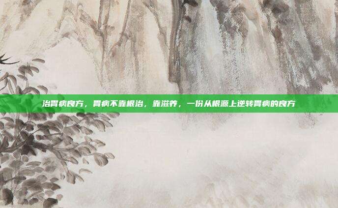 治胃病良方,胃病不靠根治,靠滋养,一份从根源上逆转胃病的良方