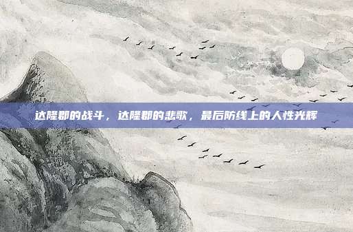 达隆郡的战斗,达隆郡的悲歌,最后防线上的人性光辉