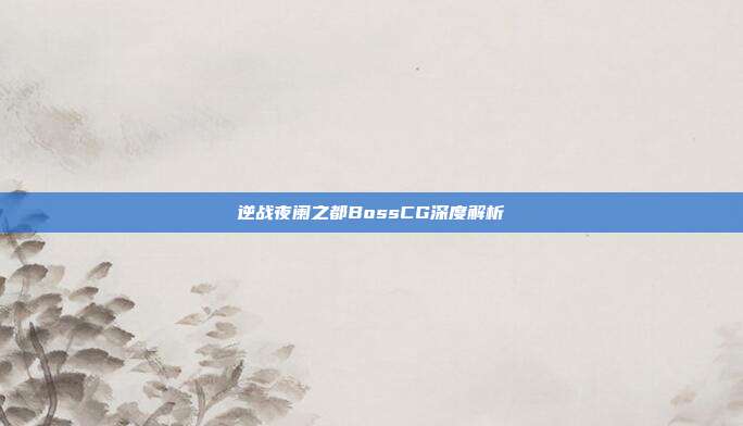 逆战夜阑之都BossCG深度解析