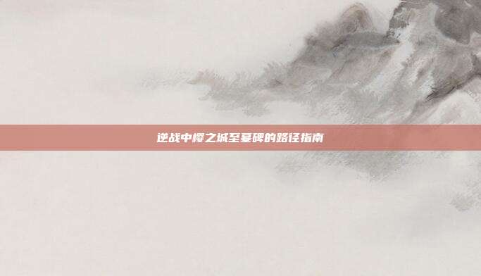 逆战中樱之城至墓碑的路径指南