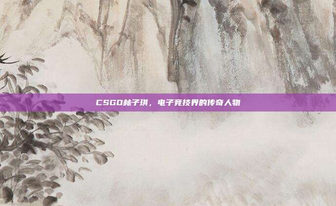 CSGO林子琪,电子竞技界的传奇人物