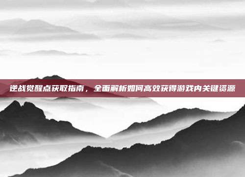 逆战觉醒点获取指南,全面解析如何高效获得游戏内关键资源