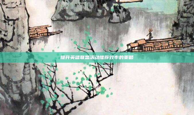 提升英雄联盟活动推荐效率的策略