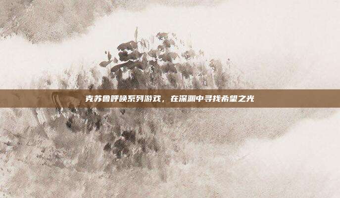 克苏鲁呼唤系列游戏,在深渊中寻找希望之光