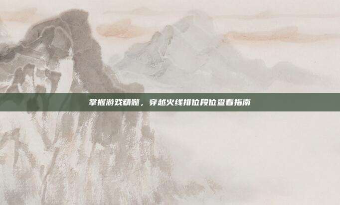 掌握游戏精髓,穿越火线排位段位查看指南