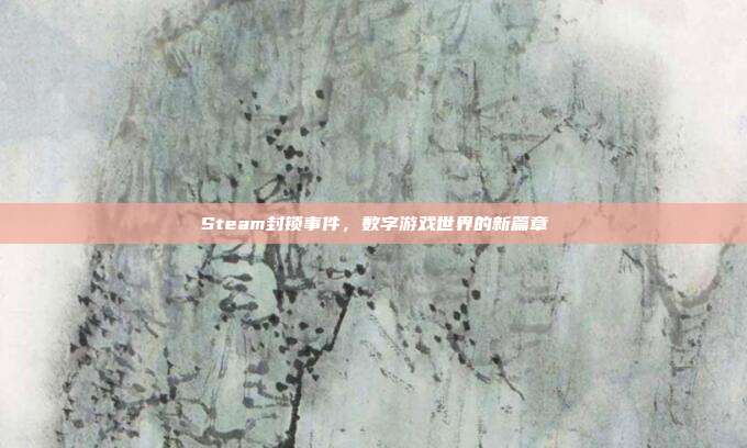 Steam封锁事件,数字游戏世界的新篇章
