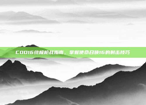 COD16终极枪战指南,掌握使命召唤16的射击技巧