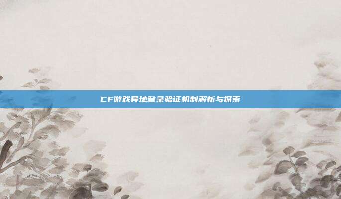 CF游戏异地登录验证机制解析与探索