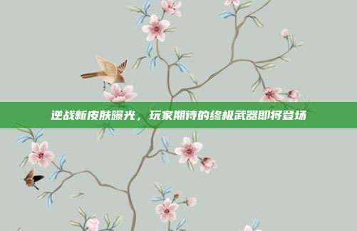 逆战新皮肤曝光,玩家期待的终极武器即将登场